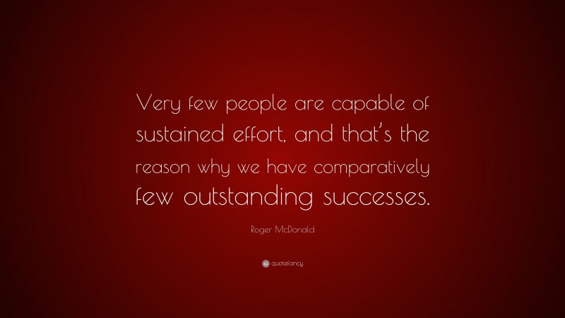Roger McDonald Quote: “Very few people are capable of sustained effort, and that’s the reason why we have comparatively few outstanding successes.”