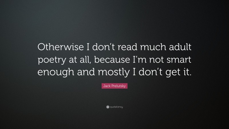 Jack Prelutsky Quote: “Otherwise I don’t read much adult poetry at all, because I’m not smart enough and mostly I don’t get it.”