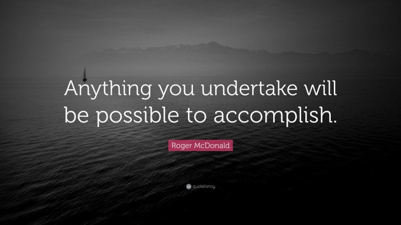 Roger McDonald Quote: “Anything you undertake will be possible to accomplish.”