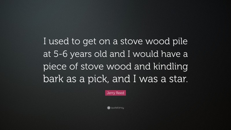 Jerry Reed Quote: “I used to get on a stove wood pile at 5-6 years old and I would have a piece of stove wood and kindling bark as a pick, and I was a star.”