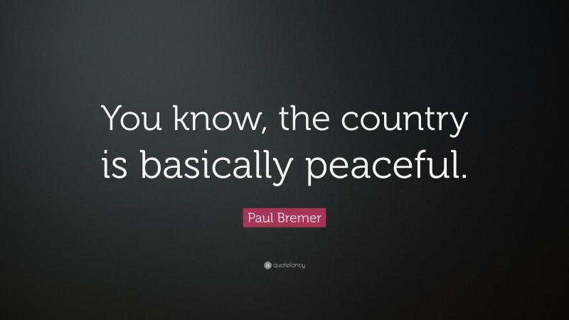 Paul Bremer Quote: “You know, the country is basically peaceful.”