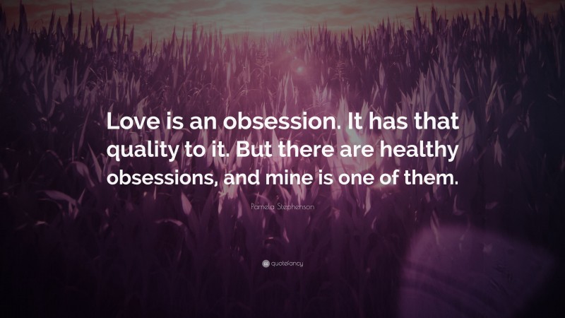 Pamela Stephenson Quote: “Love is an obsession. It has that quality to it. But there are healthy obsessions, and mine is one of them.”