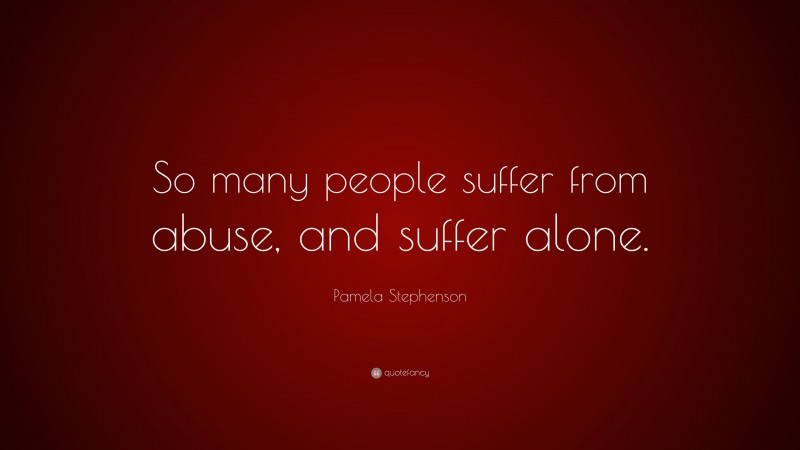 Pamela Stephenson Quote: “So many people suffer from abuse, and suffer alone.”