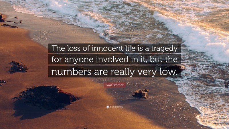 Paul Bremer Quote: “The loss of innocent life is a tragedy for anyone involved in it, but the numbers are really very low.”