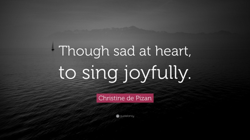 Christine de Pizan Quote: “Though sad at heart, to sing joyfully.”