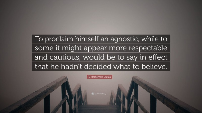 E. Haldeman-Julius Quote: “To proclaim himself an agnostic, while to some it might appear more respectable and cautious, would be to say in effect that he hadn’t decided what to believe.”