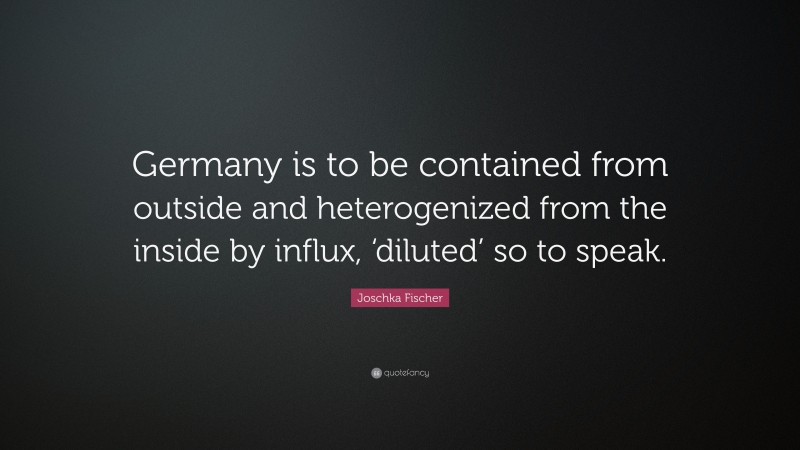 Joschka Fischer Quote: “Germany is to be contained from outside and heterogenized from the inside by influx, ‘diluted’ so to speak.”