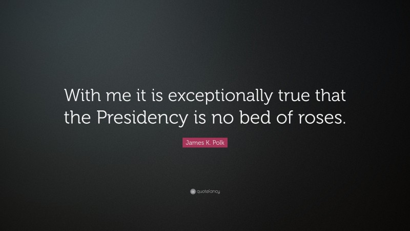 James K. Polk Quote: “With me it is exceptionally true that the Presidency is no bed of roses.”