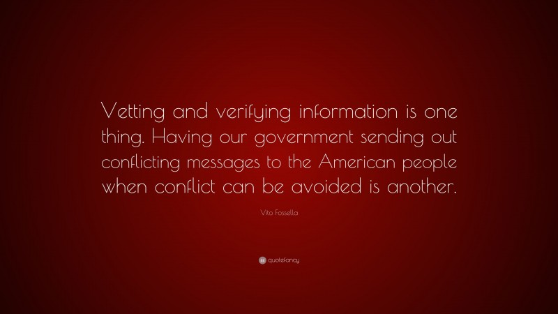 Vito Fossella Quote: “Vetting and verifying information is one thing. Having our government sending out conflicting messages to the American people when conflict can be avoided is another.”