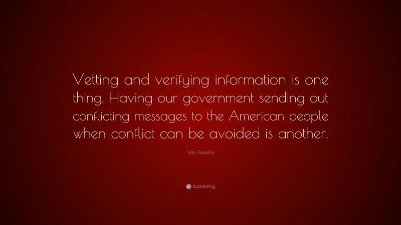 Vito Fossella Quote: “Vetting and verifying information is one thing. Having our government sending out conflicting messages to the American people when conflict can be avoided is another.”