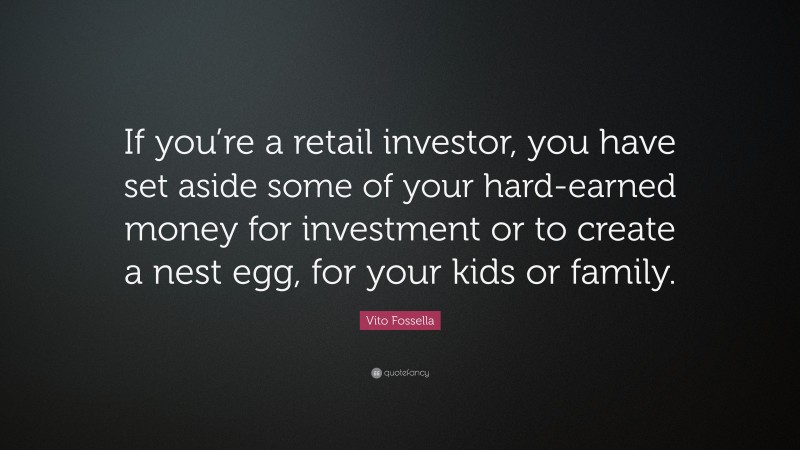 Vito Fossella Quote: “If you’re a retail investor, you have set aside some of your hard-earned money for investment or to create a nest egg, for your kids or family.”