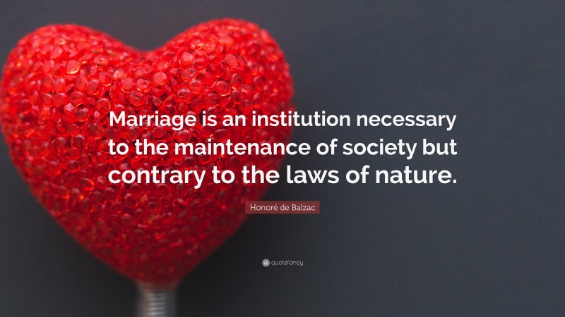 Honoré de Balzac Quote: “Marriage is an institution necessary to the maintenance of society but contrary to the laws of nature.”
