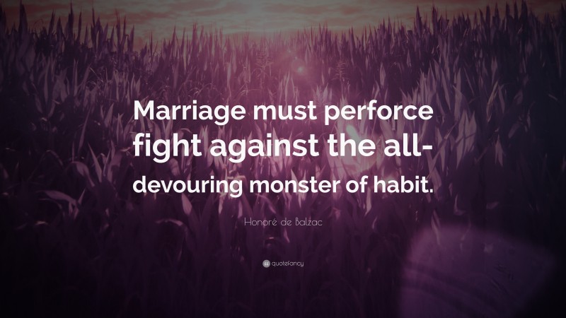 Honoré de Balzac Quote: “Marriage must perforce fight against the all-devouring monster of habit.”