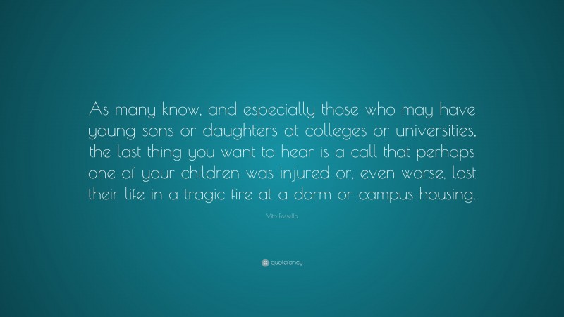 Vito Fossella Quote: “As many know, and especially those who may have young sons or daughters at colleges or universities, the last thing you want to hear is a call that perhaps one of your children was injured or, even worse, lost their life in a tragic fire at a dorm or campus housing.”