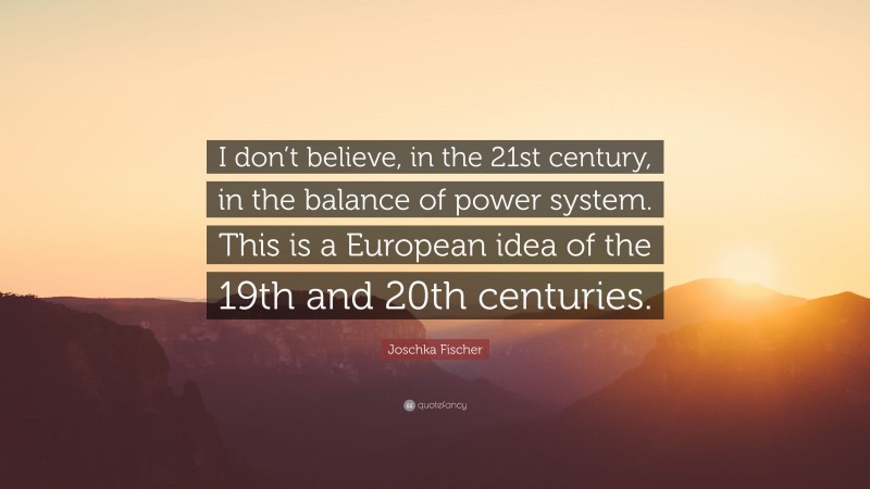 Joschka Fischer Quote: “I don’t believe, in the 21st century, in the balance of power system. This is a European idea of the 19th and 20th centuries.”