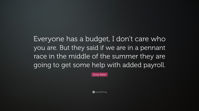 Dusty Baker Quote: “Everyone has a budget, I don’t care who you are. But they said if we are in a pennant race in the middle of the summer they are going to get some help with added payroll.”