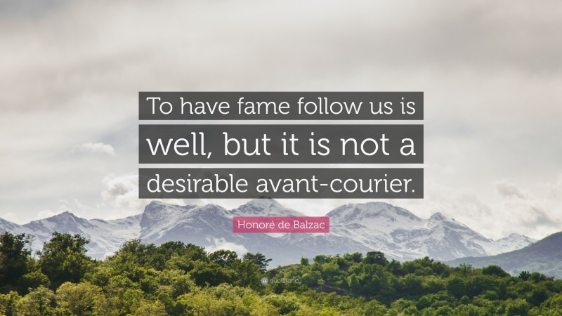 Honoré de Balzac Quote: “To have fame follow us is well, but it is not a desirable avant-courier.”