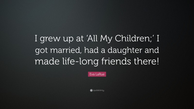 Eva LaRue Quote: “I grew up at ‘All My Children;’ I got married, had a daughter and made life-long friends there!”