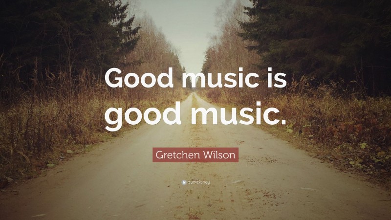 Gretchen Wilson Quote: “Good music is good music.”
