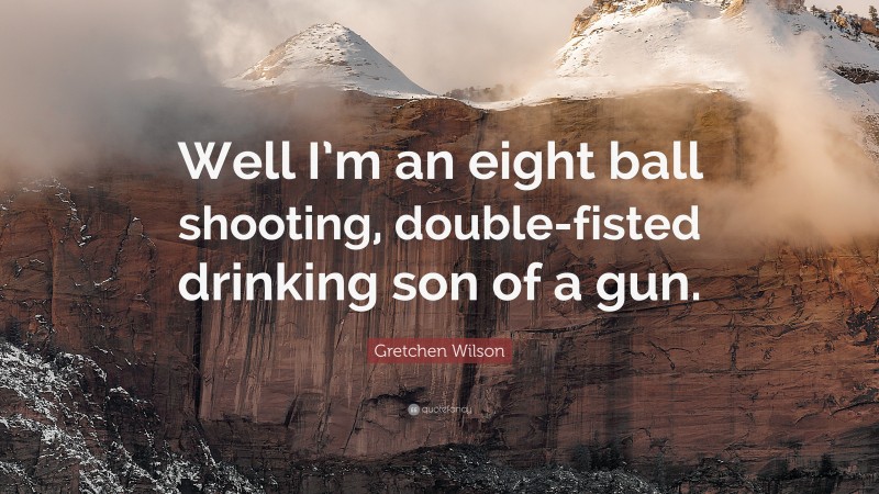 Gretchen Wilson Quote: “Well I’m an eight ball shooting, double-fisted drinking son of a gun.”