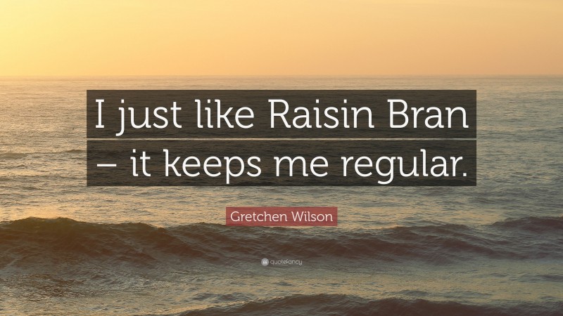 Gretchen Wilson Quote: “I just like Raisin Bran – it keeps me regular.”