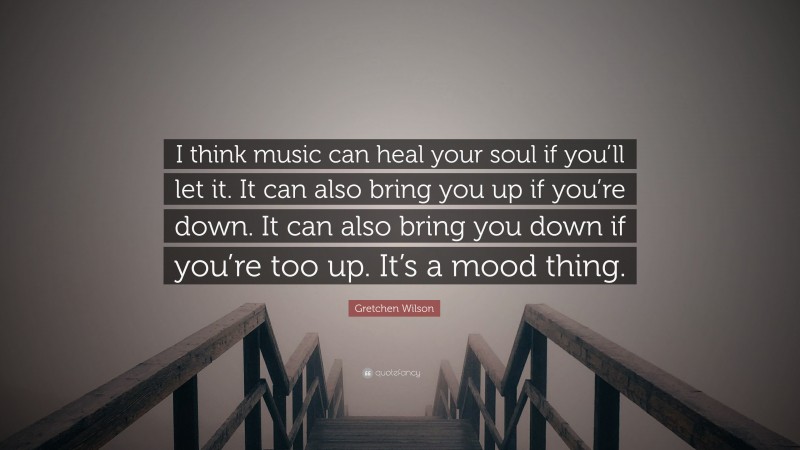 Gretchen Wilson Quote: “I think music can heal your soul if you’ll let it. It can also bring you up if you’re down. It can also bring you down if you’re too up. It’s a mood thing.”