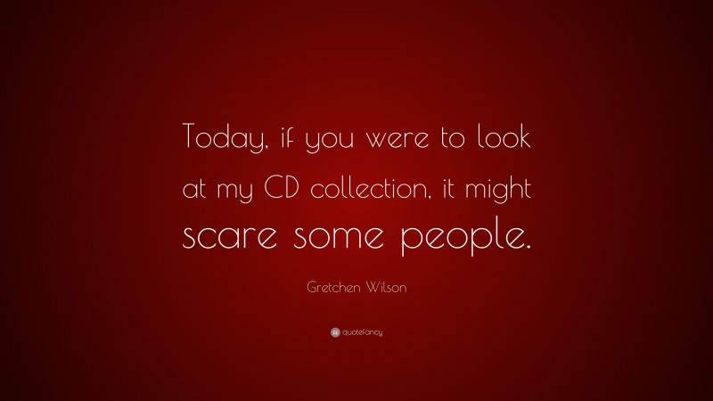 Gretchen Wilson Quote: “Today, if you were to look at my CD collection, it might scare some people.”