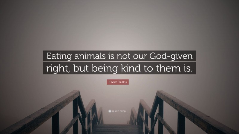 Tsem Tulku Quote: “Eating animals is not our God-given right, but being kind to them is.”