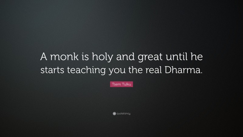 Tsem Tulku Quote: “A monk is holy and great until he starts teaching you the real Dharma.”