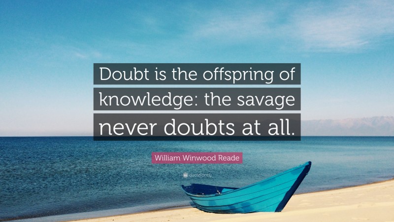 William Winwood Reade Quote: “Doubt is the offspring of knowledge: the savage never doubts at all.”