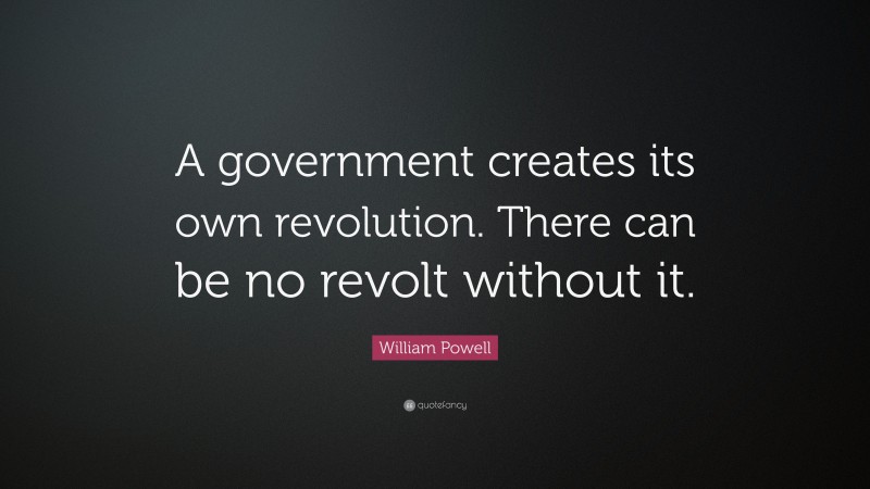 William Powell Quote: “A government creates its own revolution. There can be no revolt without it.”