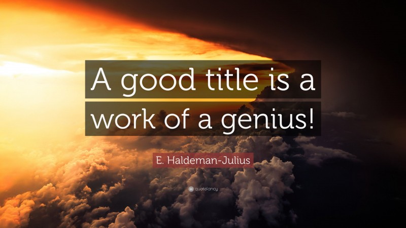 E. Haldeman-Julius Quote: “A good title is a work of a genius!”