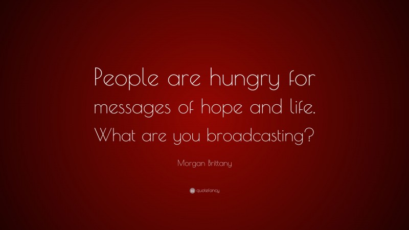 Morgan Brittany Quote: “People are hungry for messages of hope and life. What are you broadcasting?”