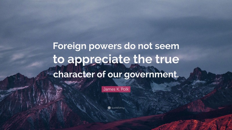 James K. Polk Quote: “Foreign powers do not seem to appreciate the true character of our government.”