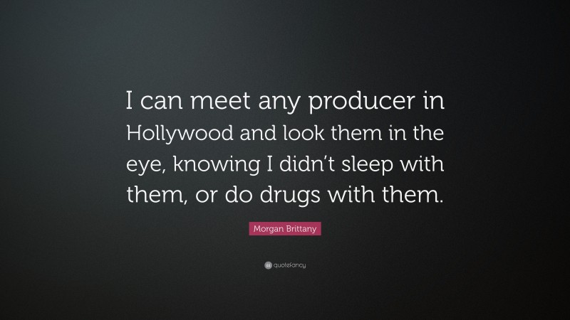 Morgan Brittany Quote: “I can meet any producer in Hollywood and look them in the eye, knowing I didn’t sleep with them, or do drugs with them.”