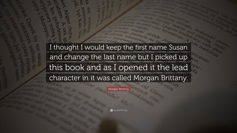 Morgan Brittany Quote: “I thought I would keep the first name Susan and change the last name but I picked up this book and as I opened it the lead character in it was called Morgan Brittany.”