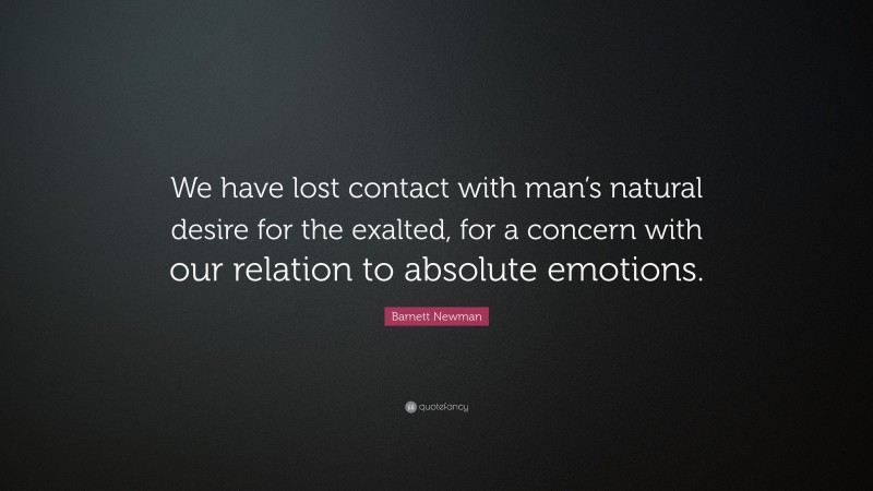 Barnett Newman Quote: “We have lost contact with man’s natural desire for the exalted, for a concern with our relation to absolute emotions.”