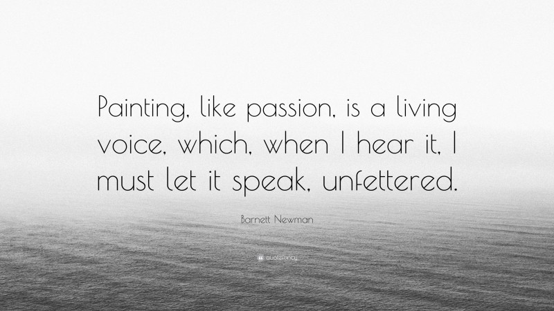 Barnett Newman Quote: “Painting, like passion, is a living voice, which, when I hear it, I must let it speak, unfettered.”