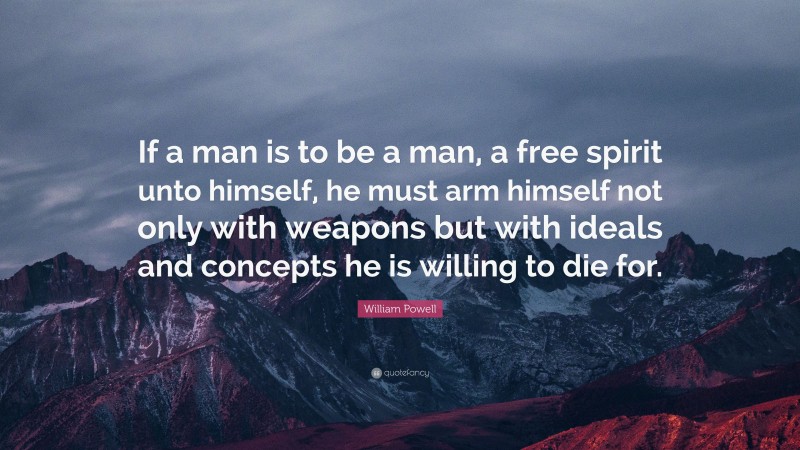 William Powell Quote: “If a man is to be a man, a free spirit unto himself, he must arm himself not only with weapons but with ideals and concepts he is willing to die for.”