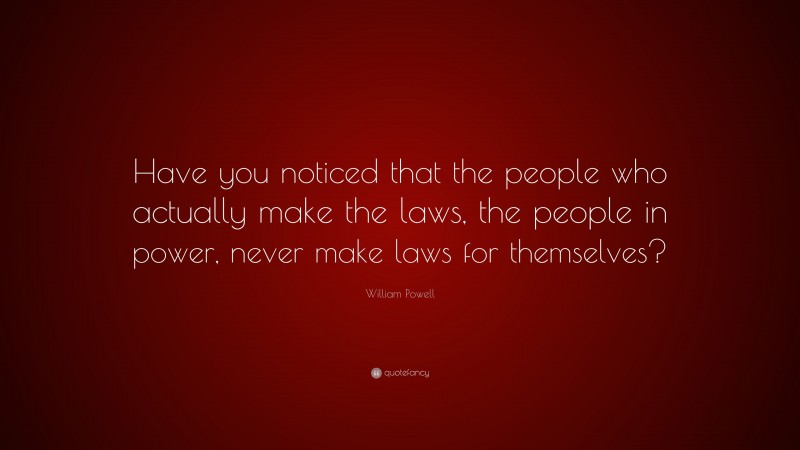 William Powell Quote: “Have you noticed that the people who actually make the laws, the people in power, never make laws for themselves?”