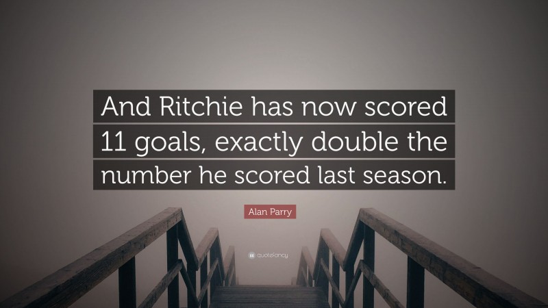 Alan Parry Quote: “And Ritchie has now scored 11 goals, exactly double the number he scored last season.”