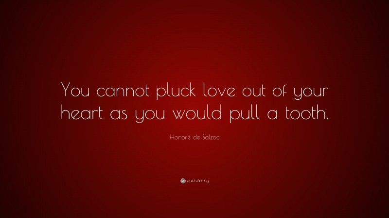 Honoré de Balzac Quote: “You cannot pluck love out of your heart as you would pull a tooth.”