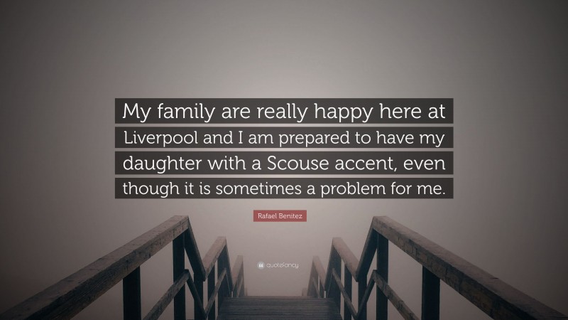 Rafael Benitez Quote: “My family are really happy here at Liverpool and I am prepared to have my daughter with a Scouse accent, even though it is sometimes a problem for me.”