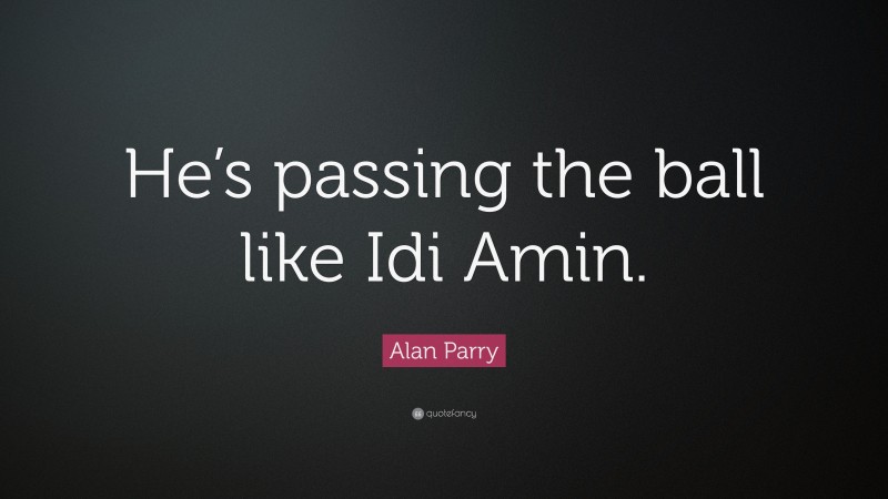Alan Parry Quote: “He’s passing the ball like Idi Amin.”