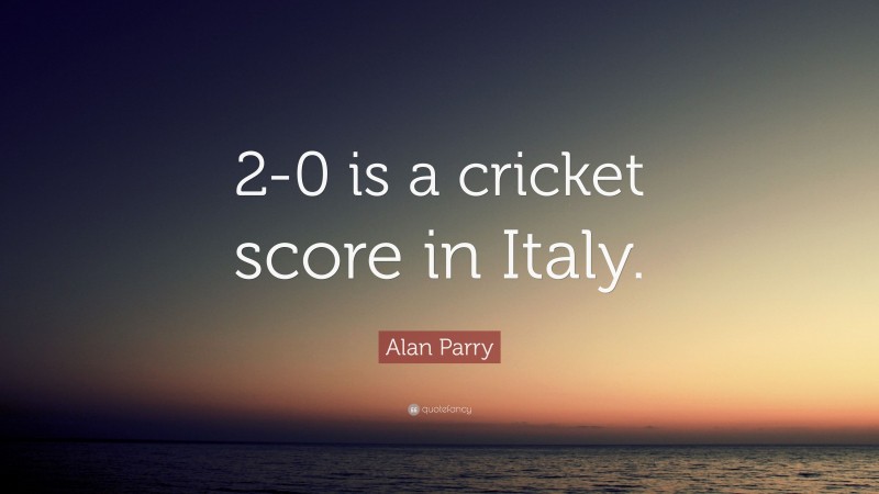 Alan Parry Quote: “2-0 is a cricket score in Italy.”