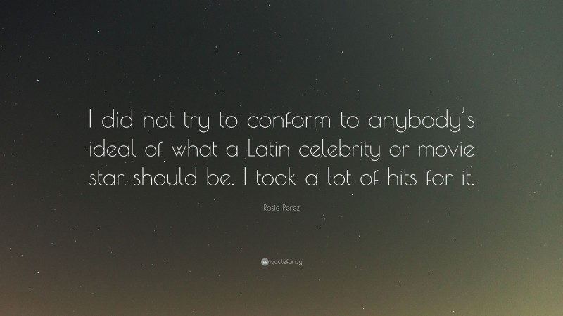 Rosie Perez Quote: “I did not try to conform to anybody’s ideal of what a Latin celebrity or movie star should be. I took a lot of hits for it.”