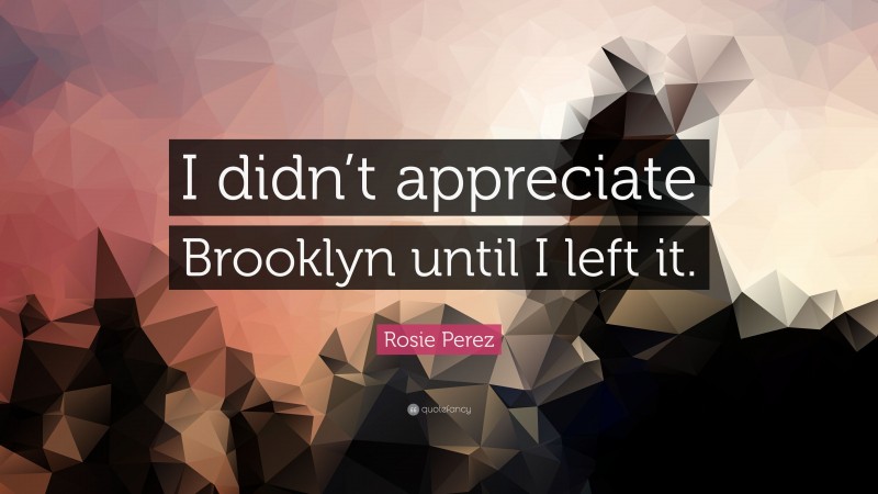Rosie Perez Quote: “I didn’t appreciate Brooklyn until I left it.”