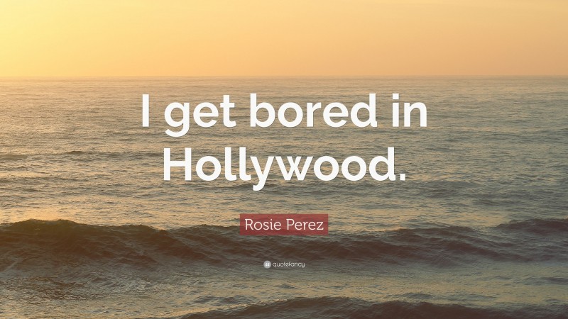 Rosie Perez Quote: “I get bored in Hollywood.”