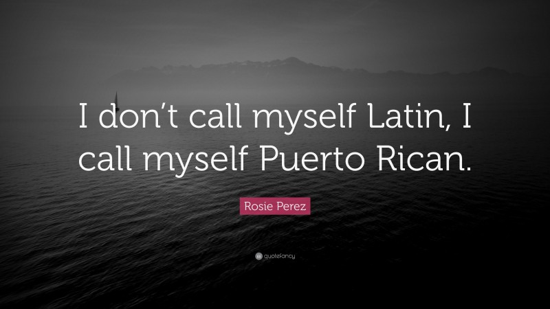 Rosie Perez Quote: “I don’t call myself Latin, I call myself Puerto Rican.”