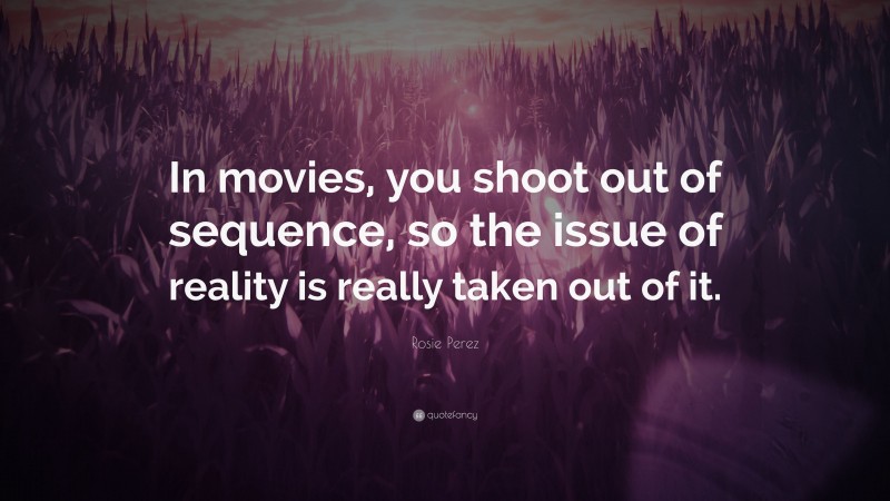 Rosie Perez Quote: “In movies, you shoot out of sequence, so the issue of reality is really taken out of it.”